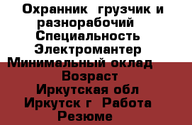 Охранник, грузчик и разнорабочий. › Специальность ­ Электромантер › Минимальный оклад ­ 20 000 › Возраст ­ 43 - Иркутская обл., Иркутск г. Работа » Резюме   